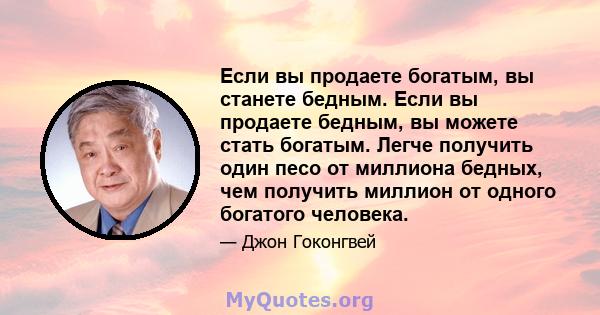 Если вы продаете богатым, вы станете бедным. Если вы продаете бедным, вы можете стать богатым. Легче получить один песо от миллиона бедных, чем получить миллион от одного богатого человека.