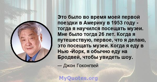 Это было во время моей первой поездки в Америку в 1953 году - тогда я научился посещать музеи. Мне было тогда 26 лет. Когда я путешествую, первое, что я делаю, это посещать музеи. Когда я еду в Нью -Йорк, я обычно еду