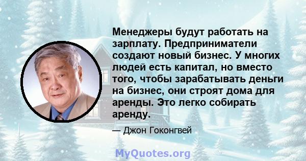 Менеджеры будут работать на зарплату. Предприниматели создают новый бизнес. У многих людей есть капитал, но вместо того, чтобы зарабатывать деньги на бизнес, они строят дома для аренды. Это легко собирать аренду.