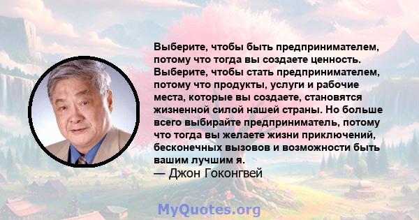 Выберите, чтобы быть предпринимателем, потому что тогда вы создаете ценность. Выберите, чтобы стать предпринимателем, потому что продукты, услуги и рабочие места, которые вы создаете, становятся жизненной силой нашей