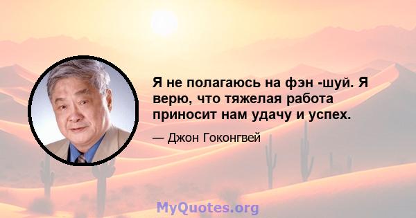 Я не полагаюсь на фэн -шуй. Я верю, что тяжелая работа приносит нам удачу и успех.