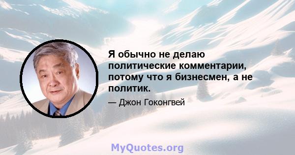 Я обычно не делаю политические комментарии, потому что я бизнесмен, а не политик.