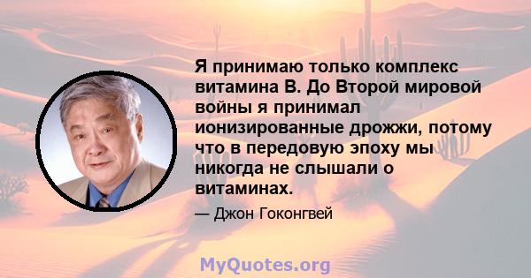 Я принимаю только комплекс витамина В. До Второй мировой войны я принимал ионизированные дрожжи, потому что в передовую эпоху мы никогда не слышали о витаминах.