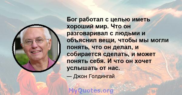 Бог работал с целью иметь хороший мир. Что он разговаривал с людьми и объяснил вещи, чтобы мы могли понять, что он делал, и собирается сделать, и может понять себя. И что он хочет услышать от нас.