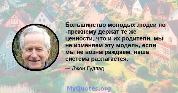 Большинство молодых людей по -прежнему держат те же ценности, что и их родители, мы не изменяем эту модель, если мы не вознаграждаем, наша система разлагается.