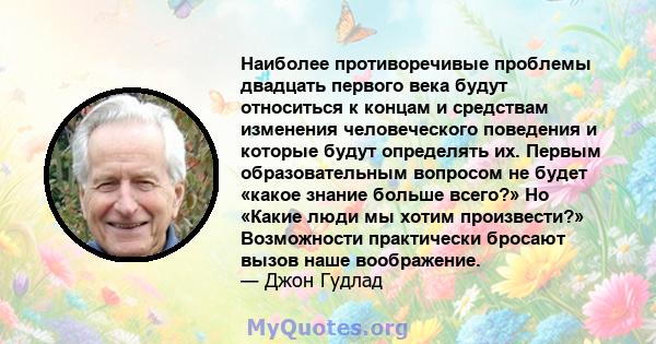 Наиболее противоречивые проблемы двадцать первого века будут относиться к концам и средствам изменения человеческого поведения и которые будут определять их. Первым образовательным вопросом не будет «какое знание больше 