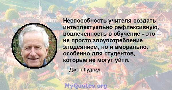 Неспособность учителя создать интеллектуально рефлексивную, вовлеченность в обучение - это не просто злоупотребление злодеянием, но и аморально, особенно для студентов, которые не могут уйти.