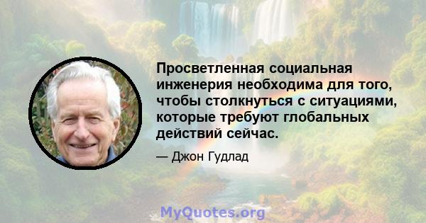 Просветленная социальная инженерия необходима для того, чтобы столкнуться с ситуациями, которые требуют глобальных действий сейчас.