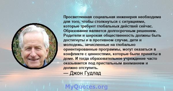 Просветленная социальная инженерия необходима для того, чтобы столкнуться с ситуациями, которые требуют глобальных действий сейчас. Образование является долгосрочным решением. Родители и широкая общественность должны