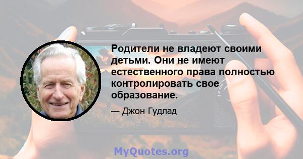 Родители не владеют своими детьми. Они не имеют естественного права полностью контролировать свое образование.