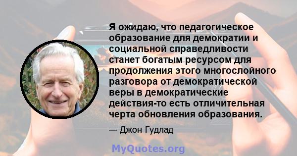 Я ожидаю, что педагогическое образование для демократии и социальной справедливости станет богатым ресурсом для продолжения этого многослойного разговора от демократической веры в демократические действия-то есть