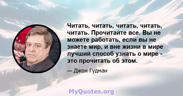 Читать, читать, читать, читать, читать. Прочитайте все. Вы не можете работать, если вы не знаете мир, и вне жизни в мире лучший способ узнать о мире - это прочитать об этом.