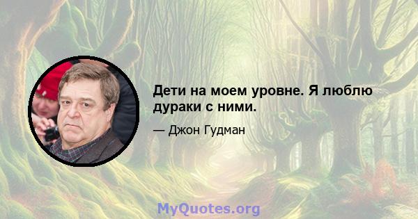 Дети на моем уровне. Я люблю дураки с ними.