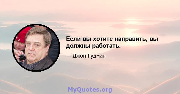 Если вы хотите направить, вы должны работать.