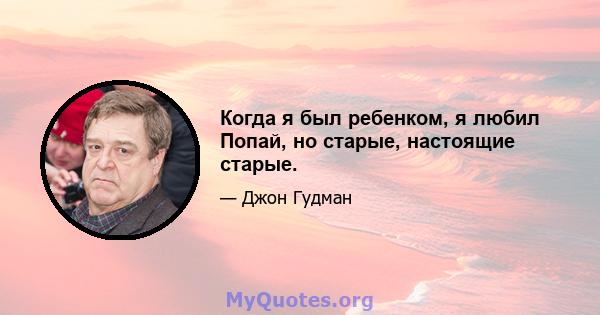 Когда я был ребенком, я любил Попай, но старые, настоящие старые.