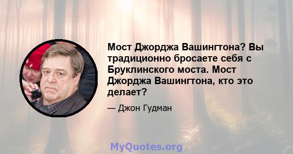 Мост Джорджа Вашингтона? Вы традиционно бросаете себя с Бруклинского моста. Мост Джорджа Вашингтона, кто это делает?