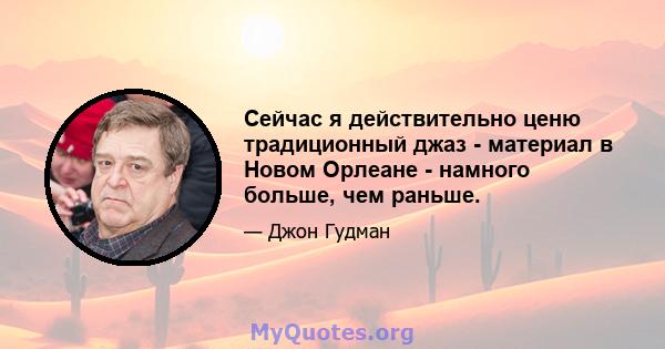 Сейчас я действительно ценю традиционный джаз - материал в Новом Орлеане - намного больше, чем раньше.