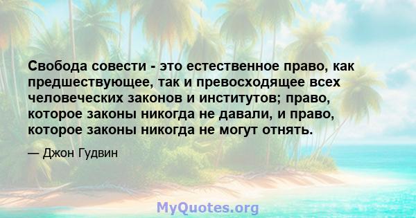 Свобода совести - это естественное право, как предшествующее, так и превосходящее всех человеческих законов и институтов; право, которое законы никогда не давали, и право, которое законы никогда не могут отнять.