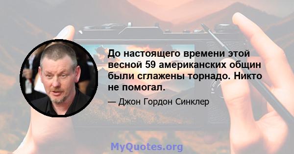 До настоящего времени этой весной 59 американских общин были сглажены торнадо. Никто не помогал.