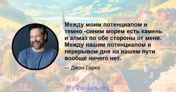 Между моим потенциалом и темно -синим морем есть камень и алмаз по обе стороны от меня. Между нашим потенциалом и перерывом дня на нашем пути вообще ничего нет.