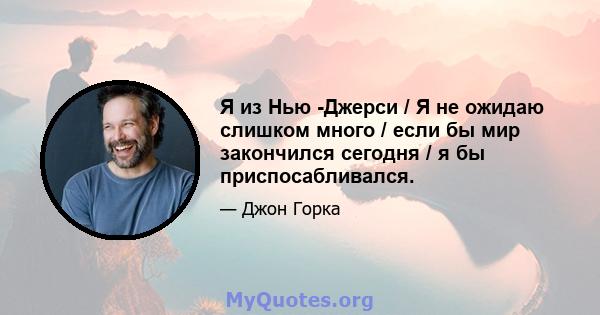 Я из Нью -Джерси / Я не ожидаю слишком много / если бы мир закончился сегодня / я бы приспосабливался.