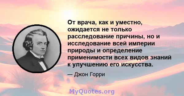 От врача, как и уместно, ожидается не только расследование причины, но и исследование всей империи природы и определение применимости всех видов знаний к улучшению его искусства.