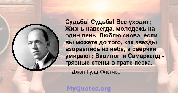 Судьба! Судьба! Все уходит; Жизнь навсегда, молодежь на один день. Люблю снова, если вы можете до того, как звезды взорвались из неба, а сверчки умирают; Вавилон и Самарканд - грязные стены в трате песка.