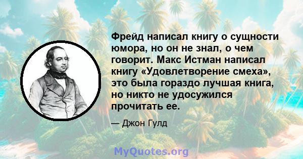 Фрейд написал книгу о сущности юмора, но он не знал, о чем говорит. Макс Истман написал книгу «Удовлетворение смеха», это была гораздо лучшая книга, но никто не удосужился прочитать ее.