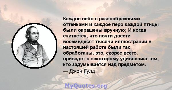 Каждое небо с разнообразными оттенками и каждое перо каждой птицы были окрашены вручную; И когда считается, что почти двести восемьдесят тысячи иллюстраций в настоящей работе были так обработаны, это, скорее всего,