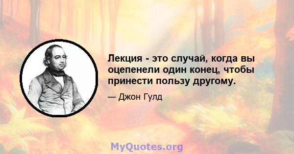 Лекция - это случай, когда вы оцепенели один конец, чтобы принести пользу другому.