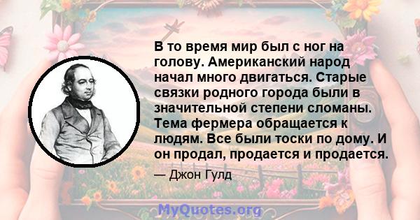 В то время мир был с ног на голову. Американский народ начал много двигаться. Старые связки родного города были в значительной степени сломаны. Тема фермера обращается к людям. Все были тоски по дому. И он продал,