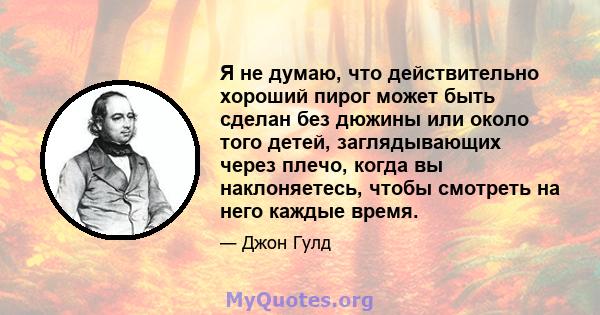 Я не думаю, что действительно хороший пирог может быть сделан без дюжины или около того детей, заглядывающих через плечо, когда вы наклоняетесь, чтобы смотреть на него каждые время.