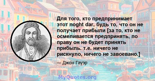 Для того, кто предпринимает этот noght dar, будь то, что он не получает прибыли [за то, кто не осмеливается предпринять, по праву он не будет принять прибыль. т.е. ничего не рискнуло, ничего не завоевано.]