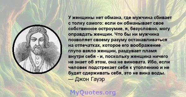 У женщины нет обмана, где мужчина сбивает с толку самого: если он обманывает свое собственное остроумие, я, безусловно, могу оправдать женщин. Что бы ни мужчина позволяет своему разуму останавливаться на отпечатках,