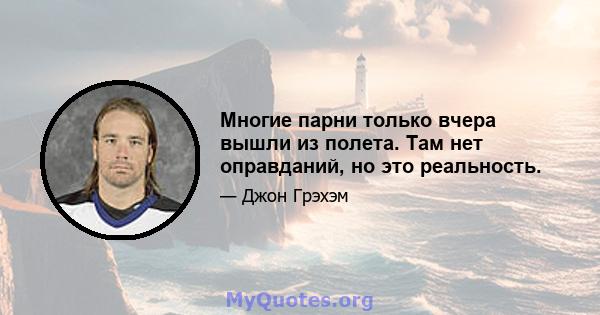 Многие парни только вчера вышли из полета. Там нет оправданий, но это реальность.