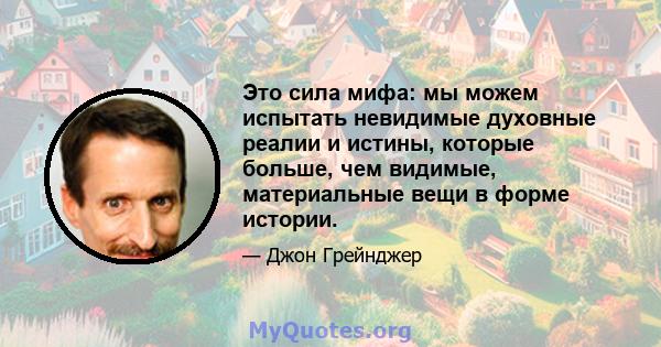 Это сила мифа: мы можем испытать невидимые духовные реалии и истины, которые больше, чем видимые, материальные вещи в форме истории.