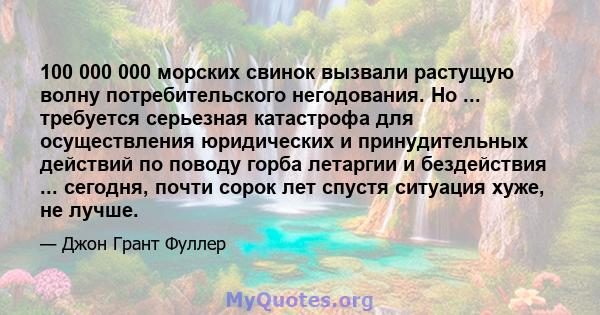 100 000 000 морских свинок вызвали растущую волну потребительского негодования. Но ... требуется серьезная катастрофа для осуществления юридических и принудительных действий по поводу горба летаргии и бездействия ...