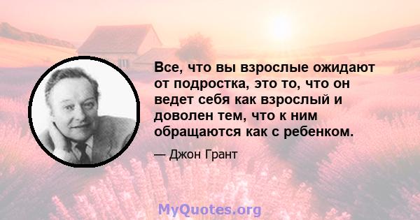 Все, что вы взрослые ожидают от подростка, это то, что он ведет себя как взрослый и доволен тем, что к ним обращаются как с ребенком.