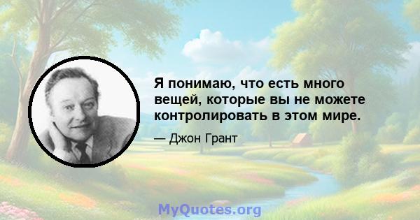 Я понимаю, что есть много вещей, которые вы не можете контролировать в этом мире.