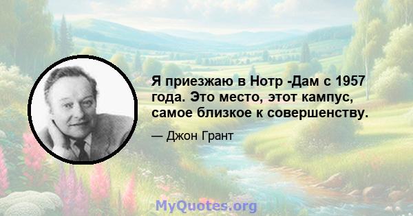 Я приезжаю в Нотр -Дам с 1957 года. Это место, этот кампус, самое близкое к совершенству.