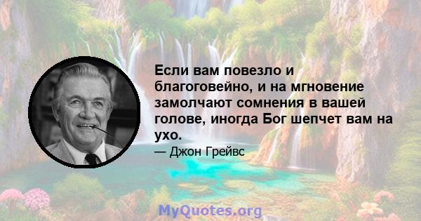 Если вам повезло и благоговейно, и на мгновение замолчают сомнения в вашей голове, иногда Бог шепчет вам на ухо.