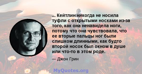 ... Кейтлин никогда не носила туфли с открытыми носками из-за того, как она ненавидела ноги, потому что она чувствовала, что ее вторые пальцы ног были слишком длинными, как будто второй носок был окном в душе или что-то 