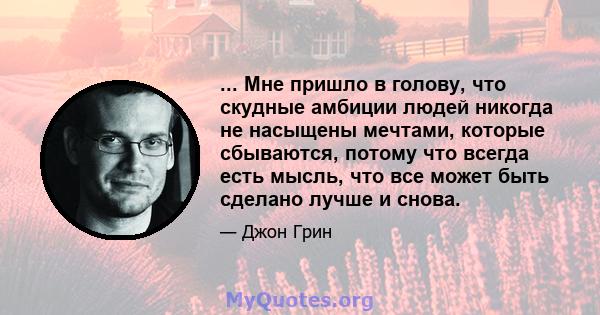 ... Мне пришло в голову, что скудные амбиции людей никогда не насыщены мечтами, которые сбываются, потому что всегда есть мысль, что все может быть сделано лучше и снова.