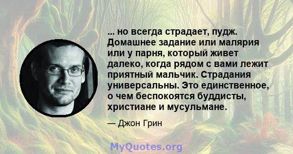 ... но всегда страдает, пудж. Домашнее задание или малярия или у парня, который живет далеко, когда рядом с вами лежит приятный мальчик. Страдания универсальны. Это единственное, о чем беспокоятся буддисты, христиане и