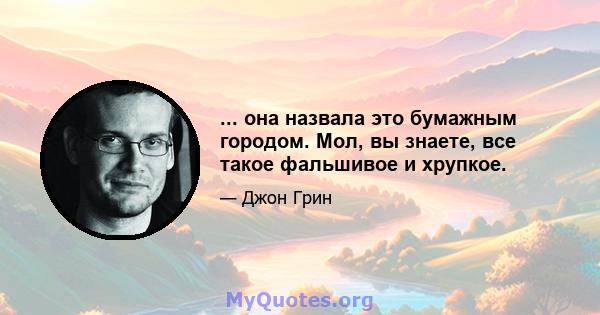 ... она назвала это бумажным городом. Мол, вы знаете, все такое фальшивое и хрупкое.