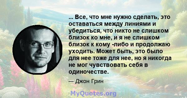 ... Все, что мне нужно сделать, это оставаться между линиями и убедиться, что никто не слишком близок ко мне, и я не слишком близок к кому -либо и продолжаю уходить. Может быть, это было для нее тоже для нее, но я