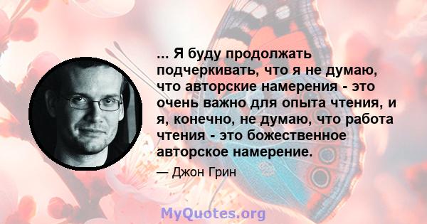 ... Я буду продолжать подчеркивать, что я не думаю, что авторские намерения - это очень важно для опыта чтения, и я, конечно, не думаю, что работа чтения - это божественное авторское намерение.