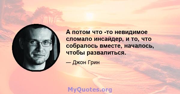 А потом что -то невидимое сломало инсайдер, и то, что собралось вместе, началось, чтобы развалиться.