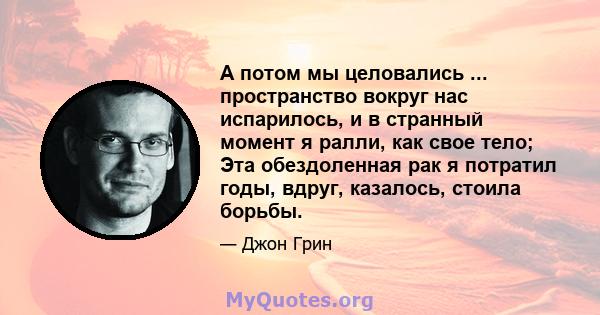 А потом мы целовались ... пространство вокруг нас испарилось, и в странный момент я ралли, как свое тело; Эта обездоленная рак я потратил годы, вдруг, казалось, стоила борьбы.