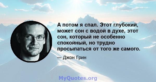 А потом я спал. Этот глубокий, может сон с водой в духе, этот сон, который не особенно спокойный, но трудно просыпаться от того же самого.